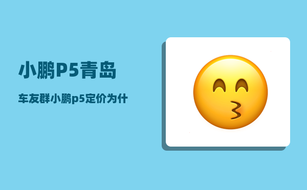小鹏P5青岛车友群_小鹏p5定价为什么还不公布-图1