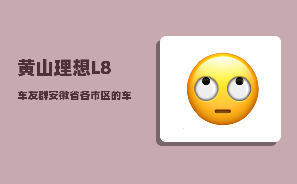 黄山理想L8车友群_安徽省各市区的车牌区号是多少-图1