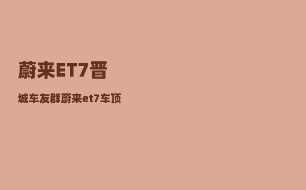 蔚来ET7晋城车友群_蔚来et7车顶的摄像头干什么用-图1