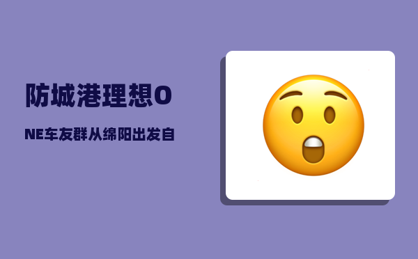 防城港理想ONE车友群_从绵阳出发自驾到防城港怎样规划线路-图1