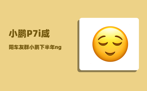 小鹏P7i咸阳车友群_小鹏下半年ngp覆盖哪些城市-图1