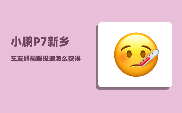 小鹏P7新乡车友群_巅峰极速怎么获得小鹏p7-图1
