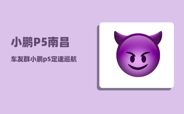 小鹏P5南昌车友群_小鹏p5定速巡航详细使用方法-图1