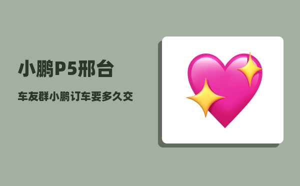 小鹏P5邢台车友群_小鹏订车要多久交付-图1