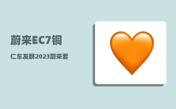 蔚来EC7铜仁车友群_2023蔚来要发布的三款车型-图1