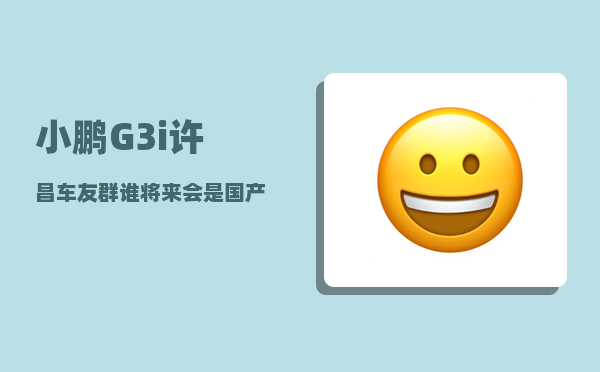 小鹏G3i许昌车友群_谁将来会是国产车之首-图1