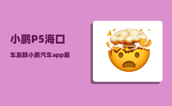 小鹏P5海口车友群_小鹏汽车app最多绑定几个人-图1