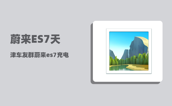 蔚来ES7天津车友群_蔚来es7充电速度-图1