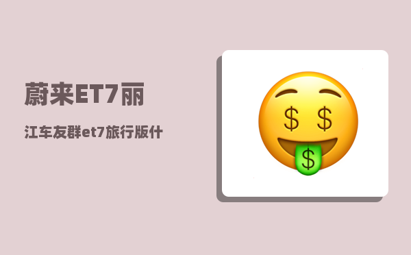 蔚来ET7丽江车友群_et7旅行版什么时候出-图1