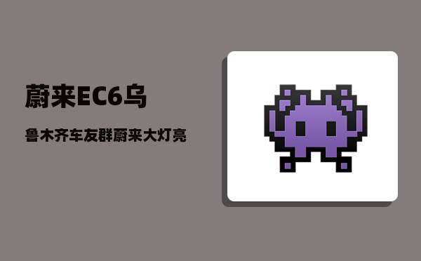 蔚来EC6乌鲁木齐车友群_蔚来大灯亮不亮-图1