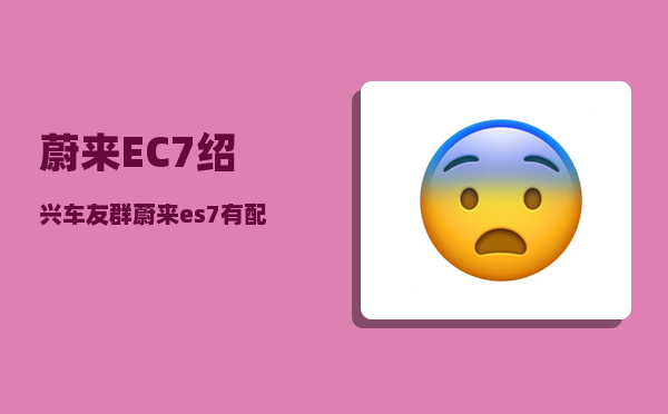 蔚来EC7绍兴车友群_蔚来es7有配备n-图1