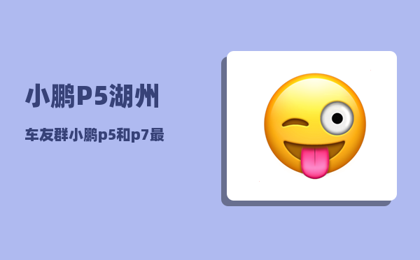 小鹏P5湖州车友群_小鹏p5和p7最大区别-图1