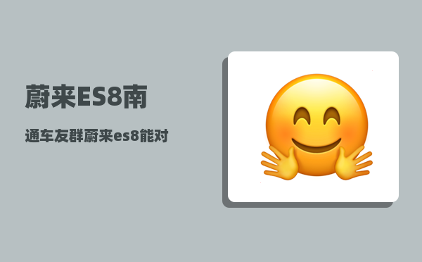 蔚来ES8南通车友群_蔚来es8能对外放电吗-图1