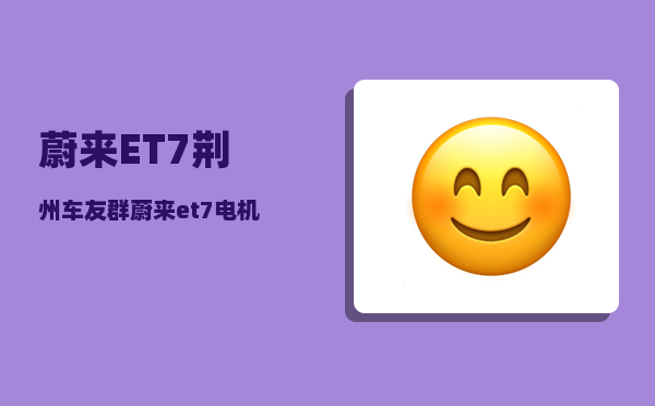 蔚来ET7荆州车友群_蔚来et7电机供应商-图1