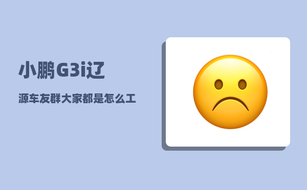 小鹏G3i辽源车友群_大家都是怎么工作的-图1