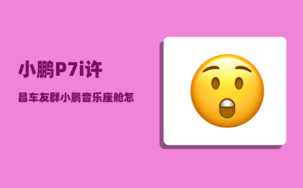 小鹏P7i许昌车友群_小鹏音乐座舱怎么调-图1