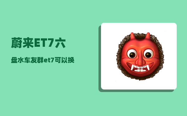 蔚来ET7六盘水车友群_et7可以换电池吗-图1