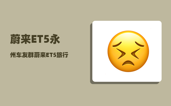 蔚来ET5永州车友群_蔚来ET5旅行版车窗贴膜吗-图1