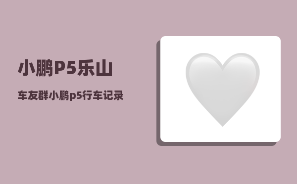 小鹏P5乐山车友群_小鹏p5行车记录仪在手机哪里可以查看-图1