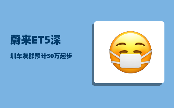 蔚来ET5深圳车友群_预计30万起步-图1