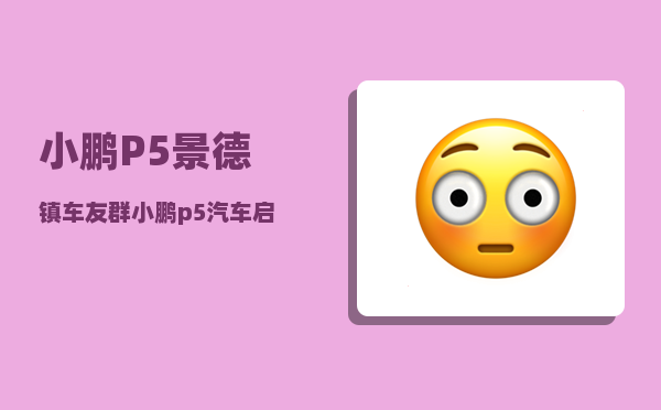 小鹏P5景德镇车友群_小鹏p5汽车启动和熄火步骤-图1