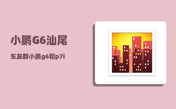 小鹏G6汕尾车友群_小鹏g6和p7i的区别-图1