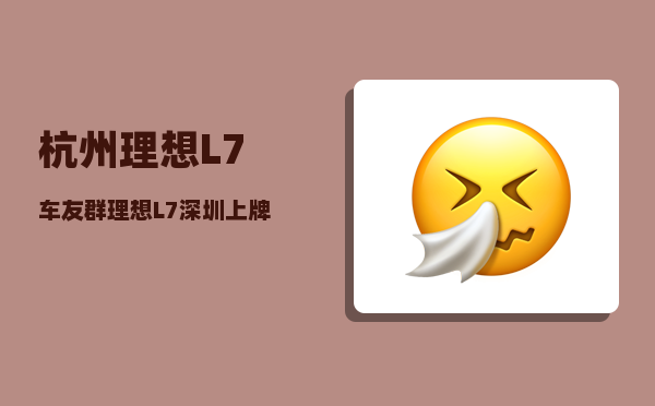 杭州理想L7车友群_理想L7深圳上牌怎么样-图1