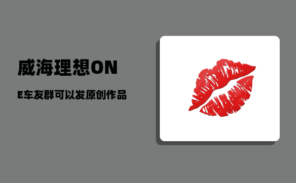 威海理想ONE车友群_可以发原创作品一起交流交流吗-图1