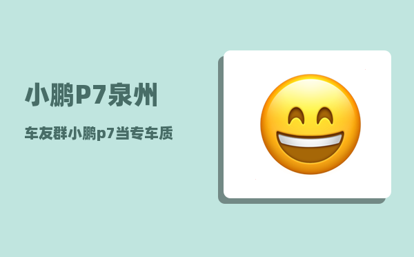 小鹏P7泉州车友群_小鹏p7当专车质量可靠吗-图1