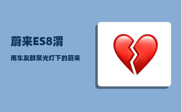 蔚来ES8渭南车友群_聚光灯下的蔚来ES8如何引领舆论-图1