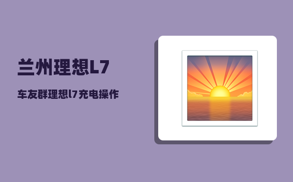 兰州理想L7车友群_理想l7充电操作方法-图1