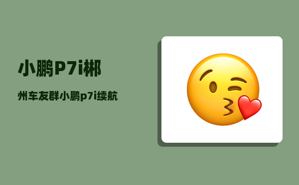 小鹏P7i郴州车友群_小鹏p7i续航实测跑多少公里-图1