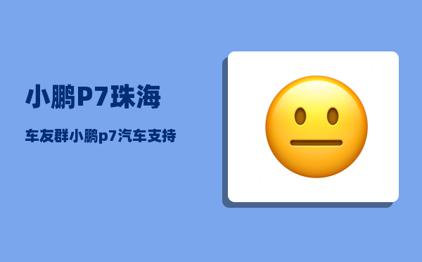 小鹏P7珠海车友群_小鹏p7汽车支持手机互联吗-图1