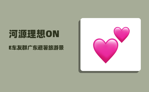 河源理想ONE车友群_广东避暑旅游景点推荐-图1