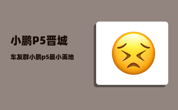 小鹏P5晋城车友群_小鹏p5最小离地间隙多少-图1