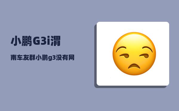 小鹏G3i渭南车友群_小鹏g3没有网是怎么回事-图1