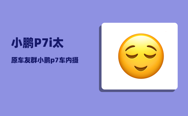 小鹏P7i太原车友群_小鹏p7车内摄像头可以观看吗-图1