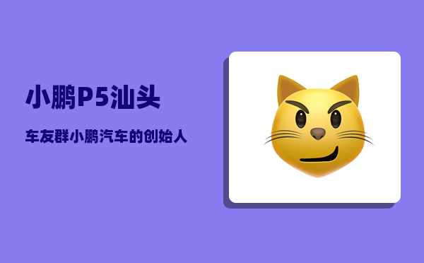 小鹏P5汕头车友群_小鹏汽车的创始人-图1