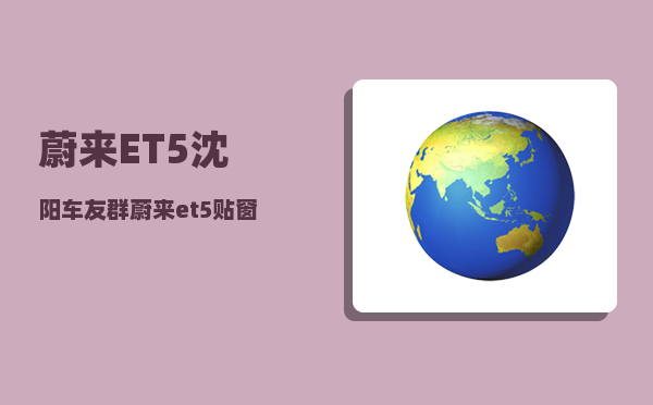 蔚来ET5沈阳车友群_蔚来et5贴窗膜注意事项-图1