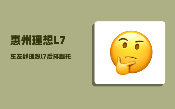 惠州理想L7车友群_理想l7后排腿托怎么打开-图1
