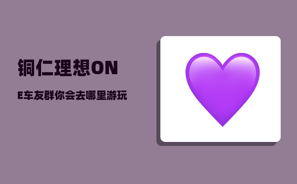 铜仁理想ONE车友群_你会去哪里游玩呢-图1