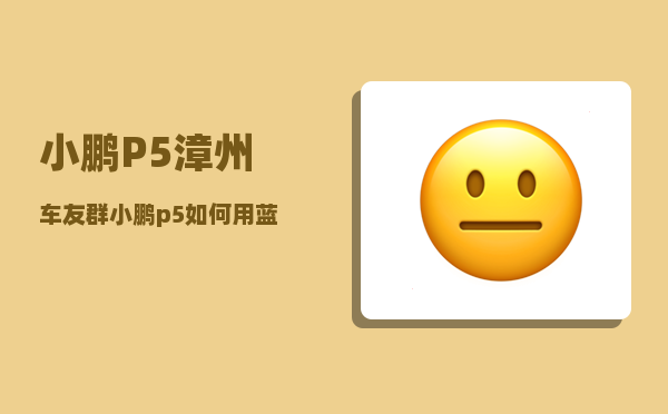 小鹏P5漳州车友群_小鹏p5如何用蓝牙钥匙启动车辆-图1