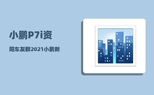 小鹏P7i资阳车友群_2021小鹏新能源汽车电瓶多久换一次-图1