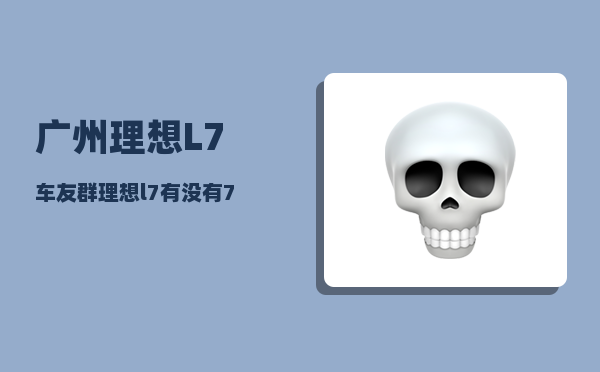 广州理想L7车友群_理想l7有没有7座-图1