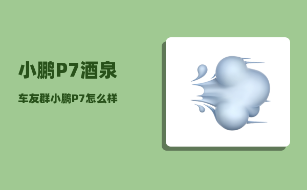 小鹏P7酒泉车友群_小鹏P7怎么样-图1