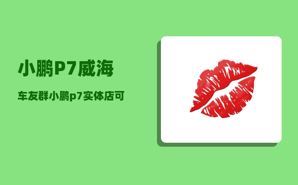 小鹏P7威海车友群_小鹏p7实体店可以看砍价吗-图1