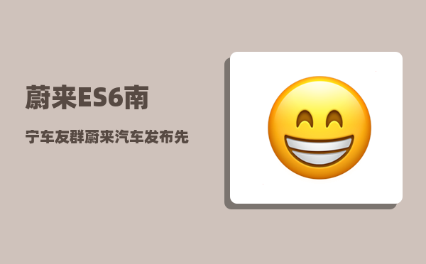 蔚来ES6南宁车友群_蔚来汽车发布先后顺序-图1