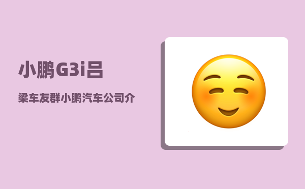 小鹏G3i吕梁车友群_小鹏汽车公司介绍-图1