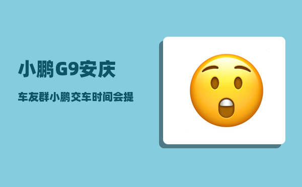 小鹏G9安庆车友群_小鹏交车时间会提前吗-图1
