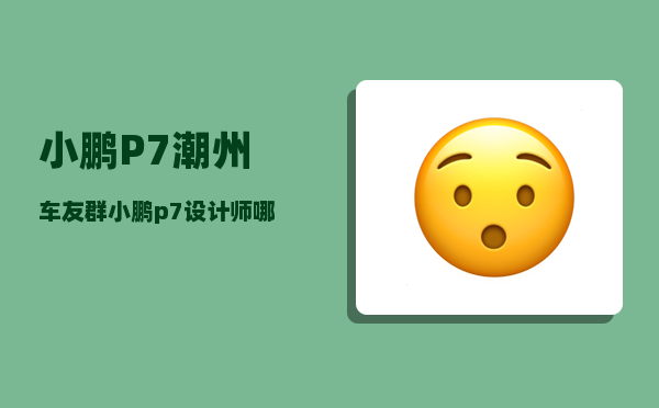 小鹏P7潮州车友群_小鹏p7设计师哪里的-图1